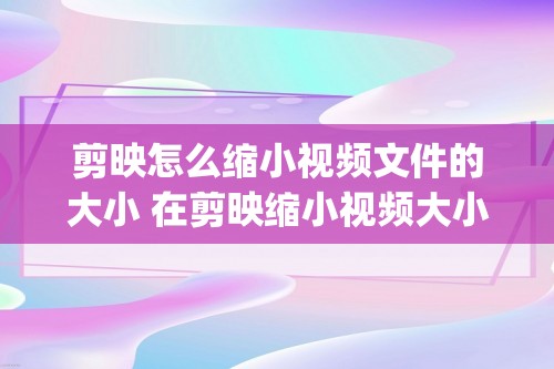 剪映怎么缩小视频文件的大小 在剪映缩小视频大小的方法[剪映怎么设置向右缩小效果]