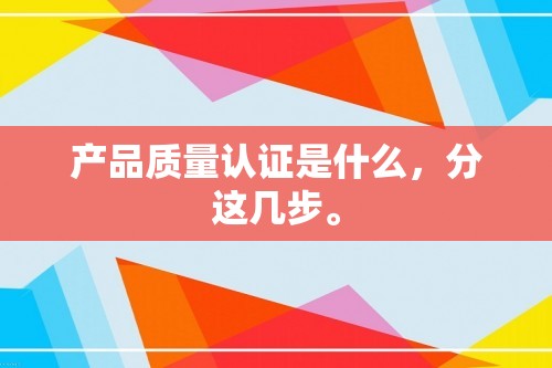 产品质量认证是什么，分这几步。