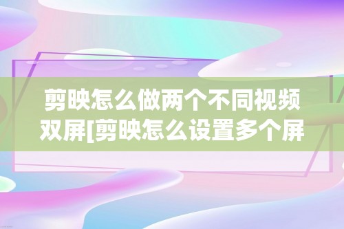 剪映怎么做两个不同视频双屏[剪映怎么设置多个屏幕显示]