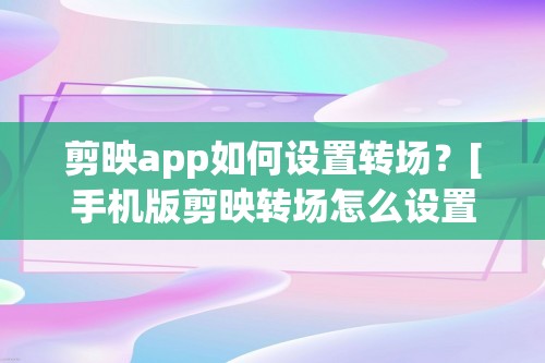 剪映app如何设置转场？[手机版剪映转场怎么设置]