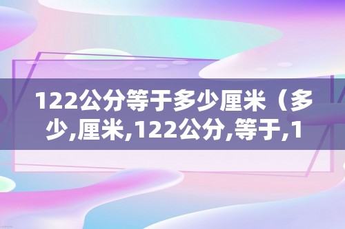 122公分等于多少厘米（多少,厘米,122公分,等于,122厘米,）