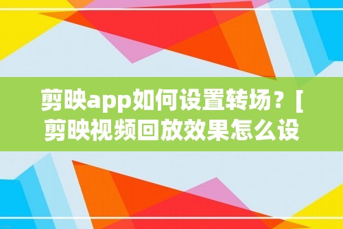 剪映app如何设置转场？[剪映视频回放效果怎么设置]