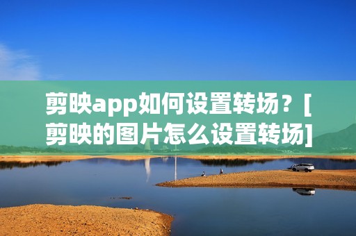 剪映app如何设置转场？[剪映的图片怎么设置转场]