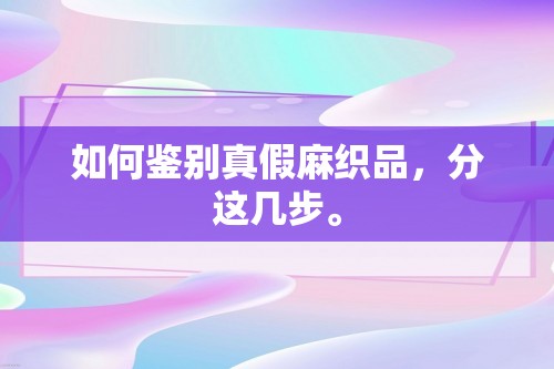 如何鉴别真假麻织品，分这几步。