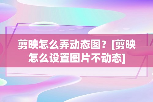 剪映怎么弄动态图？[剪映怎么设置图片不动态]