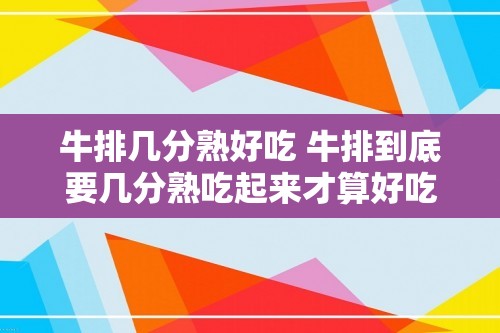 牛排几分熟好吃 牛排到底要几分熟吃起来才算好吃呢（牛排到底要几分熟吃起来才算好吃呢）