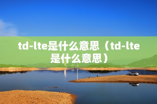 td-lte是什么意思（td-lte是什么意思）