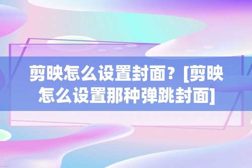 剪映怎么设置封面？[剪映怎么设置那种弹跳封面]