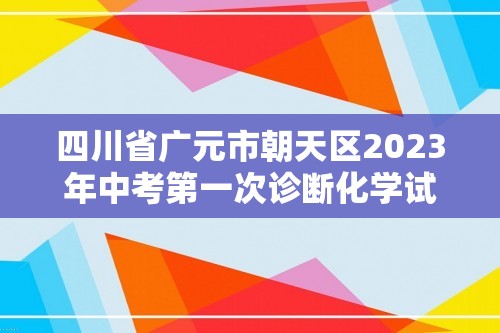 四川省广元市朝天区2023年中考第一次诊断化学试题