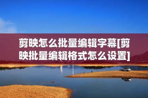 剪映怎么批量编辑字幕[剪映批量编辑格式怎么设置]