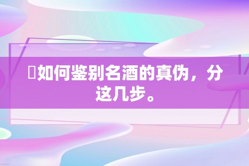 ​如何鉴别名酒的真伪，分这几步。