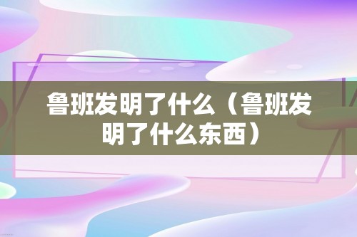 鲁班发明了什么（鲁班发明了什么东西）