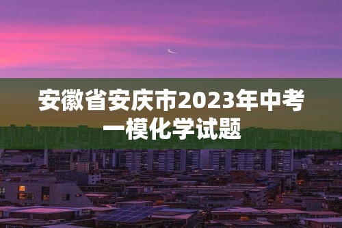 安徽省安庆市2023年中考一模化学试题