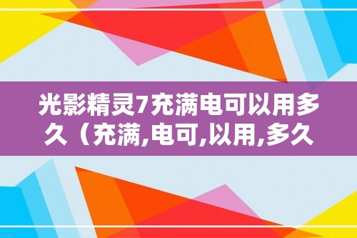 光影精灵7充满电可以用多久（充满,电可,以用,多久,充满,电,一般,）