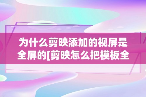 为什么剪映添加的视屏是全屏的[剪映怎么把模板全屏设置]