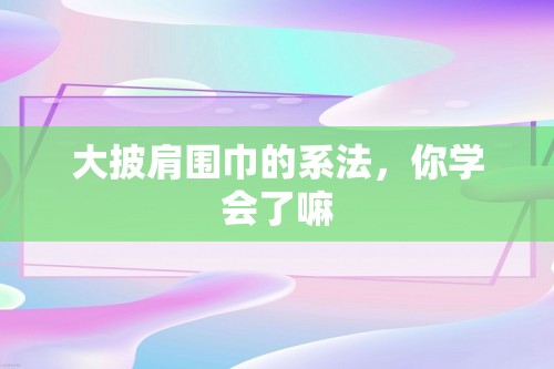 大披肩围巾的系法，你学会了嘛