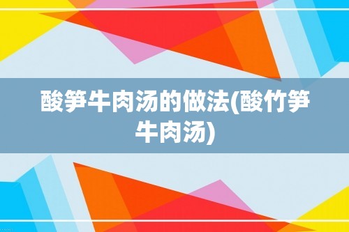 酸笋牛肉汤的做法(酸竹笋牛肉汤)