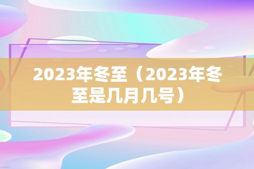 2023年冬至（2023年冬至是几月几号）