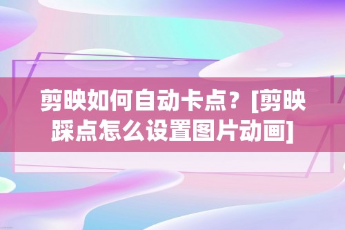 剪映如何自动卡点？[剪映踩点怎么设置图片动画]