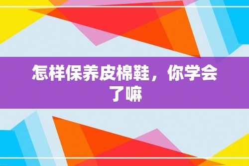 怎样保养皮棉鞋，你学会了嘛