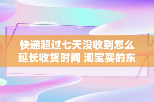 快递超过七天没收到怎么延长收货时间 淘宝买的东西多久自动收货（淘宝买的东西多久自动收货）