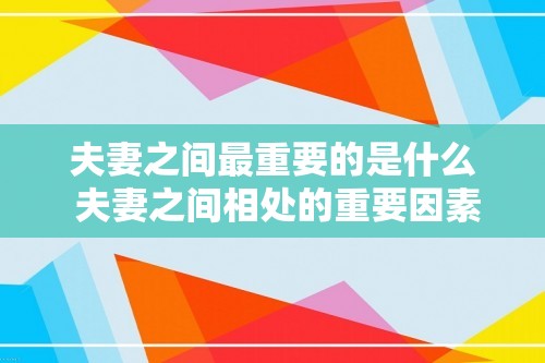 夫妻之间最重要的是什么 夫妻之间相处的重要因素（夫妻之间相处的重要因素）