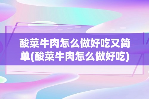 酸菜牛肉怎么做好吃又简单(酸菜牛肉怎么做好吃)