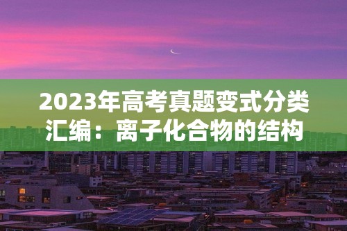 2023年高考真题变式分类汇编：离子化合物的结构特征与性质