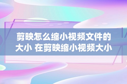 剪映怎么缩小视频文件的大小 在剪映缩小视频大小的方法[手机剪映怎么设置视频编码]