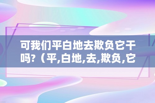 可我们平白地去欺负它干吗?（平,白地,去,欺负,它,干吗,清白,无罪,）