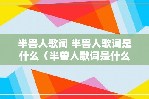 半兽人歌词 半兽人歌词是什么（半兽人歌词是什么）