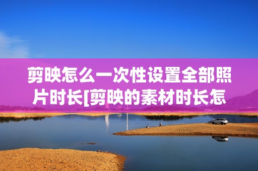 剪映怎么一次性设置全部照片时长[剪映的素材时长怎么设置]