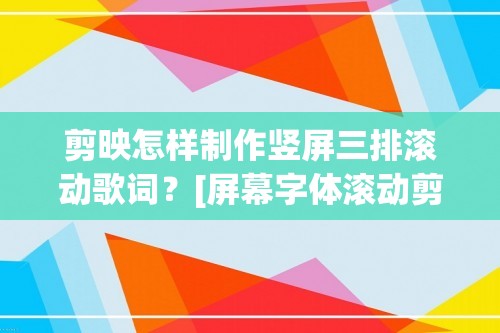 剪映怎样制作竖屏三排滚动歌词？[屏幕字体滚动剪映怎么设置]