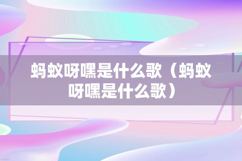 蚂蚁呀嘿是什么歌（蚂蚁呀嘿是什么歌）