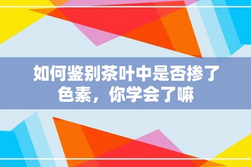 如何鉴别茶叶中是否掺了色素，你学会了嘛