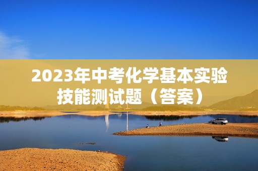 2023年中考化学基本实验技能测试题（答案）