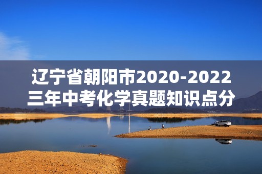 辽宁省朝阳市2020-2022三年中考化学真题知识点分类汇编-06化学与社会发展化学实验（含解析）