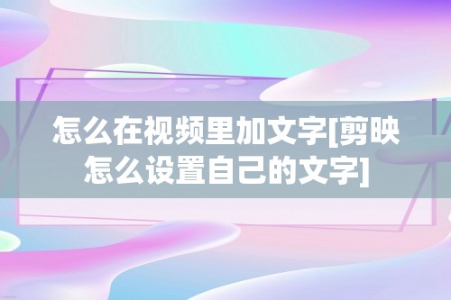 怎么在视频里加文字[剪映怎么设置自己的文字]