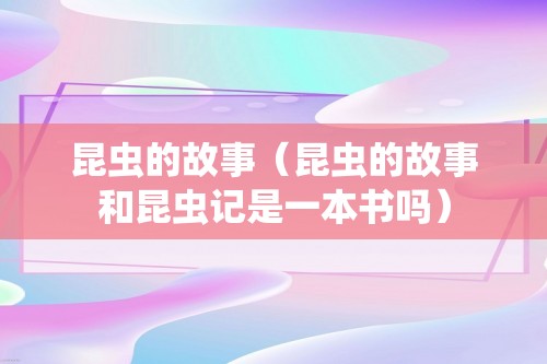 昆虫的故事（昆虫的故事和昆虫记是一本书吗）