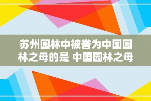 苏州园林中被誉为中国园林之母的是 中国园林之母的简介（中国园林之母的简介）