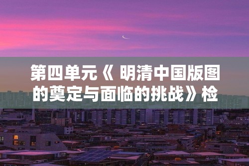 第四单元《 明清中国版图的奠定与面临的挑战》检测题（答案） 2023-2024度人教版新（2019）高中历史