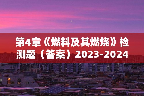 第4章《燃料及其燃烧》检测题（答案）2023-2024沪教版（上海）初中化学九年级第一学期