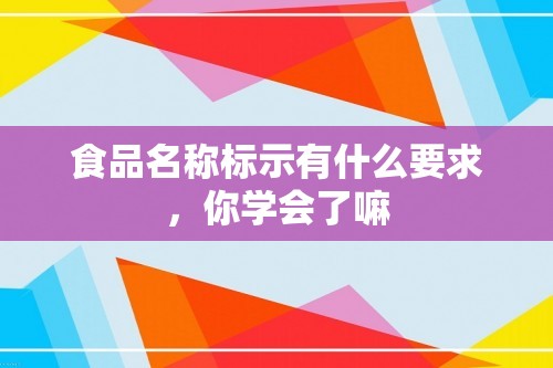 食品名称标示有什么要求，你学会了嘛