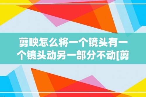 剪映怎么将一个镜头有一个镜头动另一部分不动[剪映怎么设置视频定格画面]