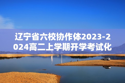 辽宁省六校协作体2023-2024高二上学期开学考试化学试题（答案）