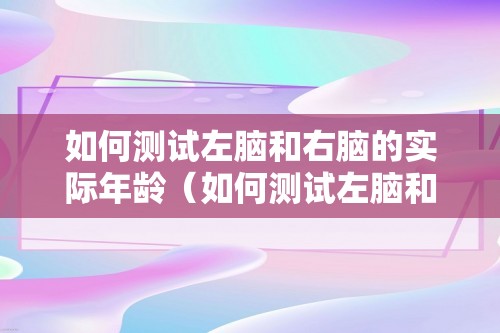 如何测试左脑和右脑的实际年龄（如何测试左脑和右脑的实际年龄）