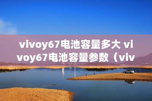 vivoy67电池容量多大 vivoy67电池容量参数（vivoy67电池容量参数）