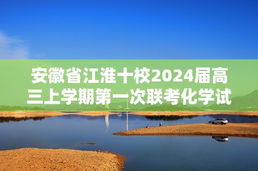 安徽省江淮十校2024届高三上学期第一次联考化学试题（含解析）