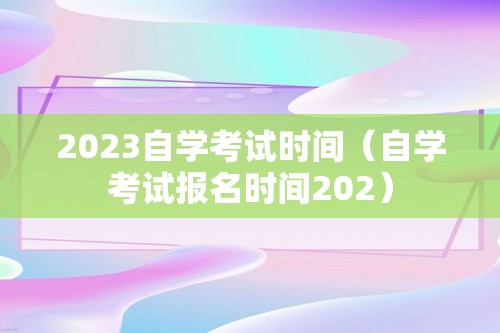 2023自学考试时间（自学考试报名时间202）