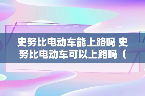 史努比电动车能上路吗 史努比电动车可以上路吗（史努比电动车可以上路吗）